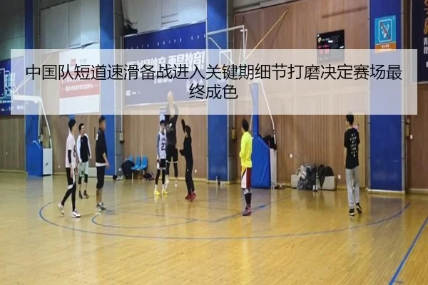 中国队短道速滑备战进入关键期细节打磨决定赛场最终成色